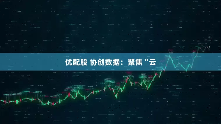 优配股 协创数据：聚焦“云