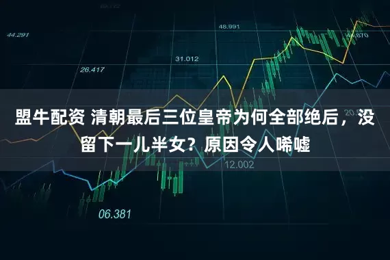 盟牛配资 清朝最后三位皇帝为何全部绝后，没留下一儿半女？原因令人唏嘘