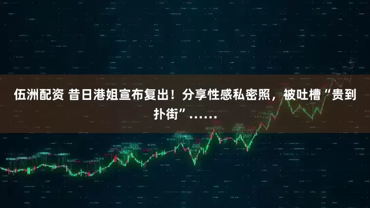 伍洲配资 昔日港姐宣布复出！分享性感私密照，被吐槽“贵到扑街”……