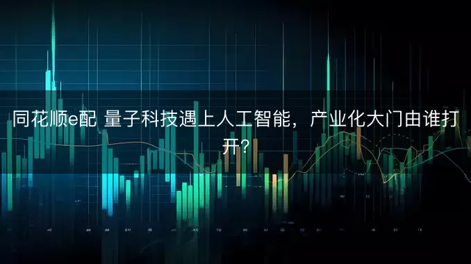 同花顺e配 量子科技遇上人工智能，产业化大门由谁打开？