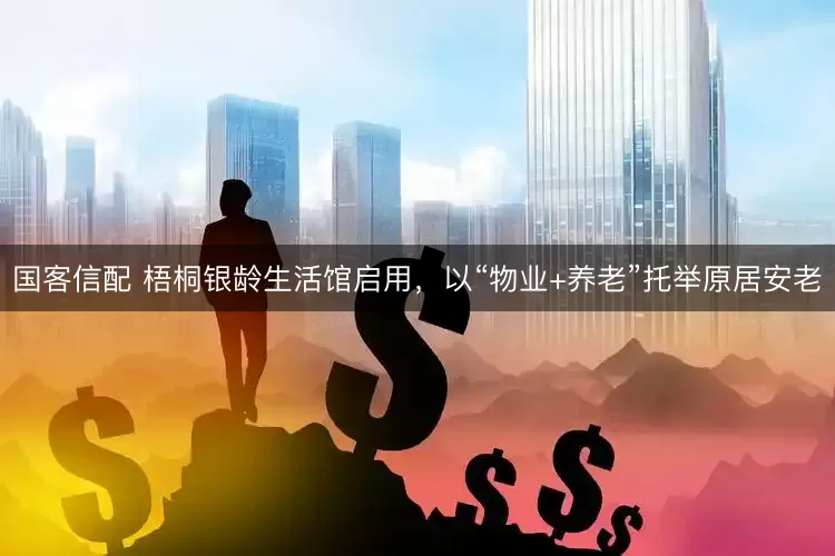 国客信配 梧桐银龄生活馆启用,以“物业+养老”托举原居安老